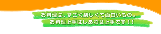 お料理は、すごく楽しくて面白いもの。　お料理上手はしあわせ上手です！！